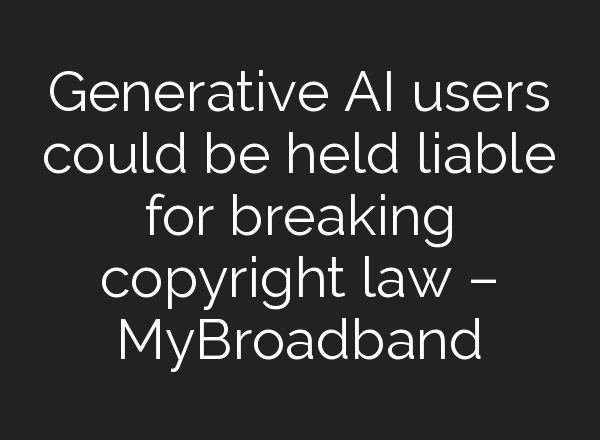Generative AI users could be held liable for breaking copyright law – MyBroadband