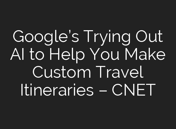 Google’s Trying Out AI to Help You Make Custom Travel Itineraries – CNET