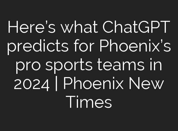 Here’s what <b>ChatGPT</b> predicts for Phoenix’s pro sports teams in 2024 | Phoenix New Times