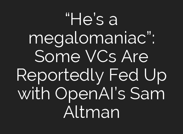 “He’s a megalomaniac”: Some VCs Are Reportedly Fed Up with <b>OpenAI’s</b> Sam Altman