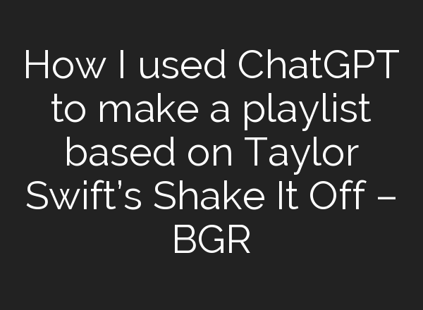 How I used <b>ChatGPT</b> to make a playlist based on Taylor Swift’s Shake It Off – BGR