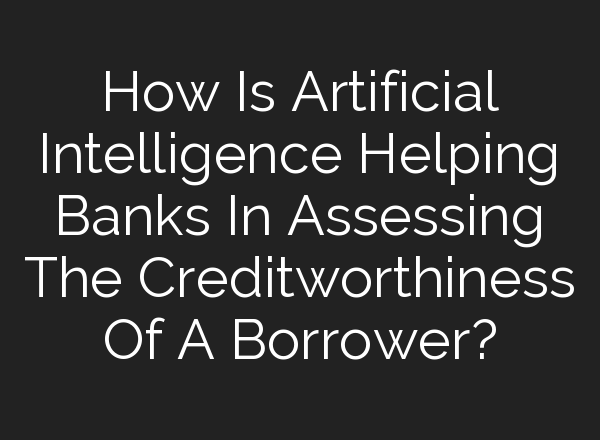How Is Artificial Intelligence Helping Banks In Assessing The Creditworthiness Of A Borrower?