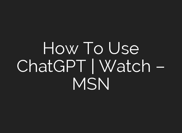 How To Use <b>ChatGPT</b> | Watch – MSN