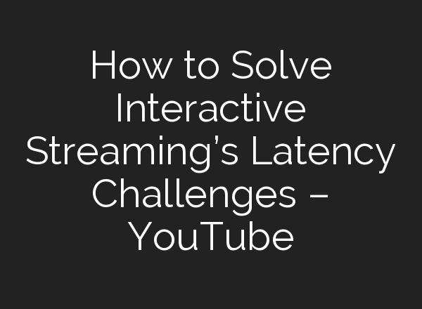 How to Solve Interactive Streaming’s Latency Challenges – YouTube