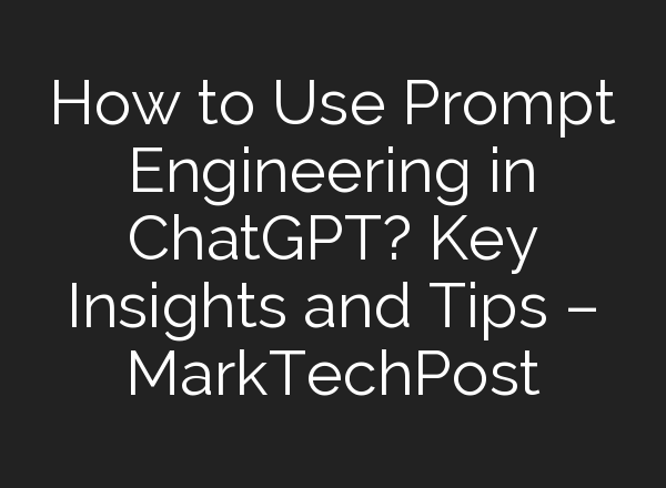How to Use Prompt Engineering in <b>ChatGPT</b>? Key Insights and Tips – MarkTechPost