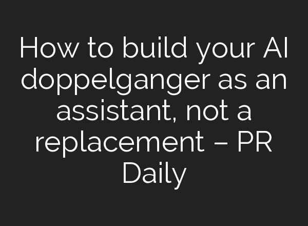 How to build your AI doppelganger as an assistant, not a replacement – PR Daily