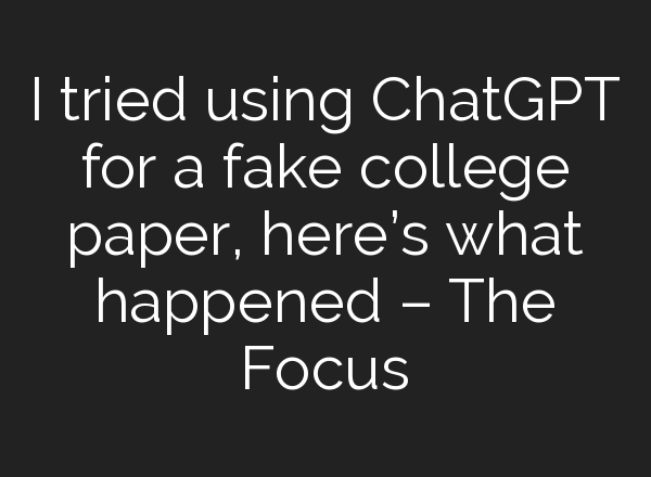 I tried using <b>ChatGPT</b> for a fake college paper, here’s what happened – The Focus