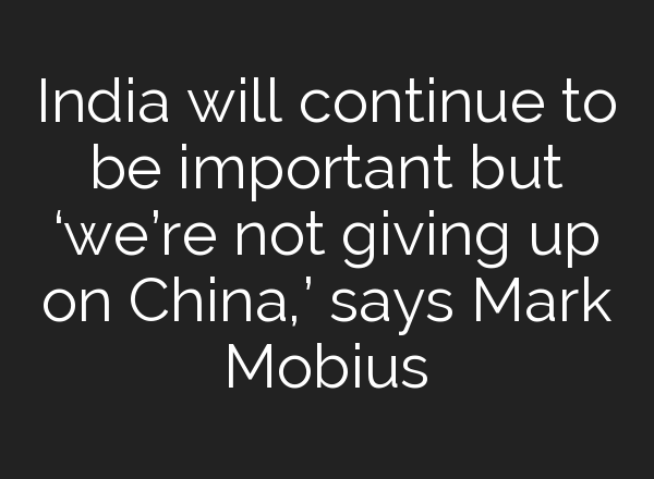 India will continue to be important but ‘we’re not giving up on China,’ says Mark Mobius