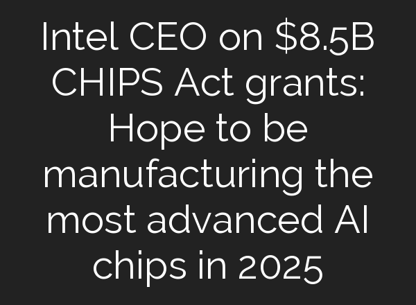 Intel CEO on $8.5B CHIPS Act grants: Hope to be manufacturing the most advanced <b>AI</b> chips in 2025