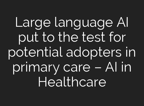 Large language AI put to the test for potential adopters in primary care – AI in Healthcare