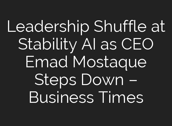 Leadership Shuffle at Stability AI as CEO Emad Mostaque Steps Down – Business Times