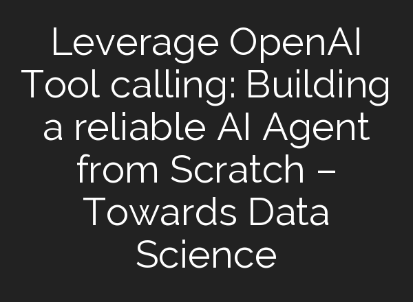 Leverage <b>OpenAI</b> Tool calling: Building a reliable AI Agent from Scratch – Towards Data Science