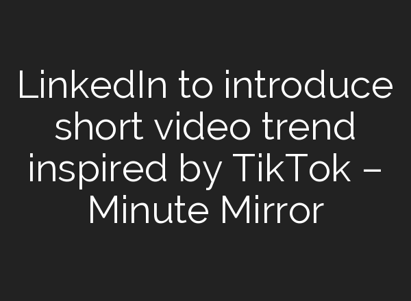 LinkedIn to introduce short video trend inspired by TikTok – Minute Mirror