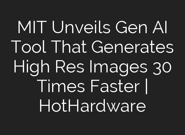 MIT Unveils Gen AI Tool That Generates High Res Images 30 Times Faster | HotHardware