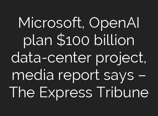 Microsoft, <b>OpenAI</b> plan $100 billion data-center project, media report says – The Express Tribune