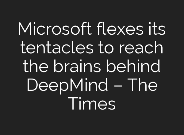 Microsoft flexes its tentacles to reach the brains behind DeepMind – The Times
