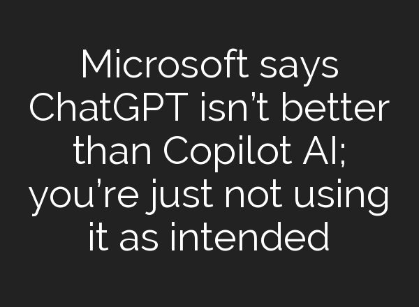 Microsoft says <b>ChatGPT</b> isn’t better than Copilot AI; you’re just not using it as intended