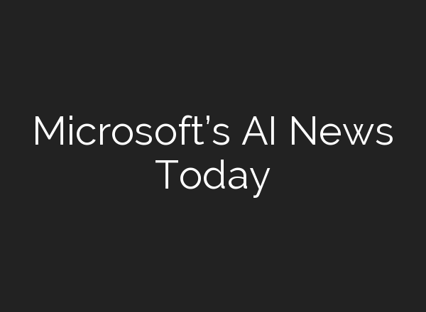 Microsoft’s AI News Today