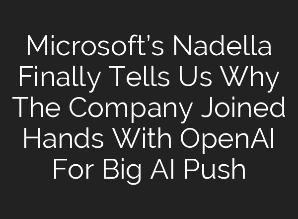 Microsoft’s Nadella Finally Tells Us Why The Company Joined Hands With <b>OpenAI</b> For Big AI Push