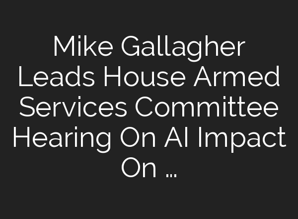 Mike Gallagher Leads House Armed Services Committee Hearing On <b>AI</b> Impact On …
