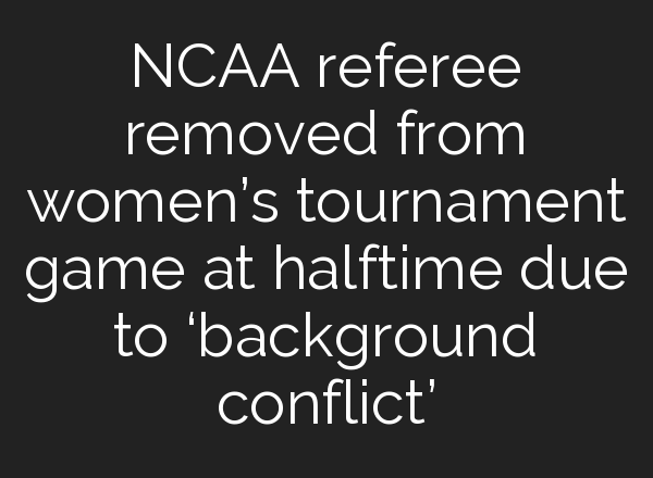 NCAA referee removed from women’s tournament game at halftime due to ‘background conflict’