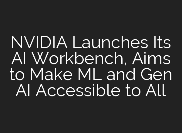 NVIDIA Launches Its AI Workbench, Aims to Make ML and Gen AI Accessible to All