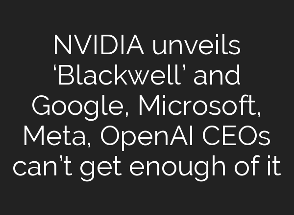 NVIDIA unveils ‘Blackwell’ and Google, Microsoft, Meta, <b>OpenAI</b> CEOs can’t get enough of it