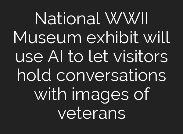 National WWII Museum exhibit will use <b>AI</b> to let visitors hold conversations with images of veterans