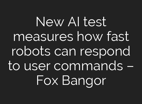 New AI test measures how fast robots can respond to user commands – Fox Bangor