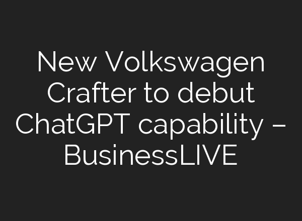 New Volkswagen Crafter to debut <b>ChatGPT</b> capability – BusinessLIVE