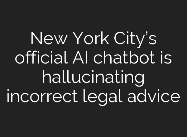 New York City’s official AI chatbot is hallucinating incorrect legal advice