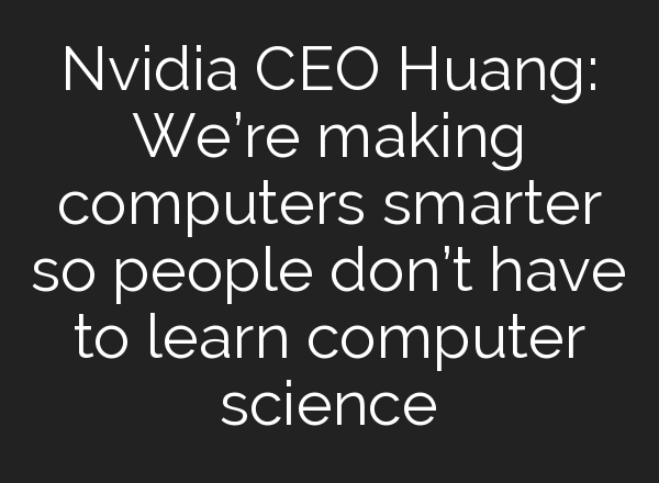 Nvidia CEO Huang: We’re making computers smarter so people don’t have to learn computer science