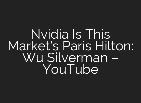 Nvidia Is This Market’s Paris Hilton: Wu Silverman – YouTube