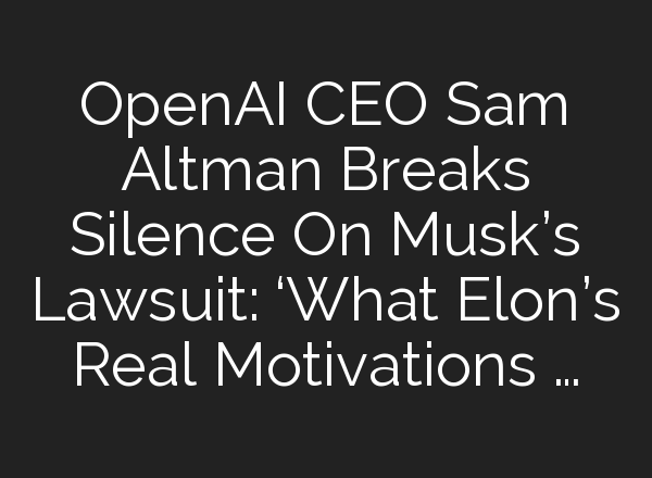 <b>OpenAI</b> CEO Sam Altman Breaks Silence On Musk’s Lawsuit: ‘What Elon’s Real Motivations …