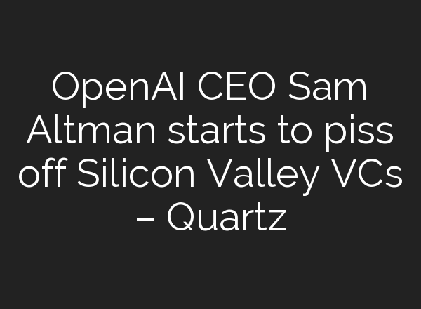 <b>OpenAI</b> CEO Sam Altman starts to piss off Silicon Valley VCs – Quartz