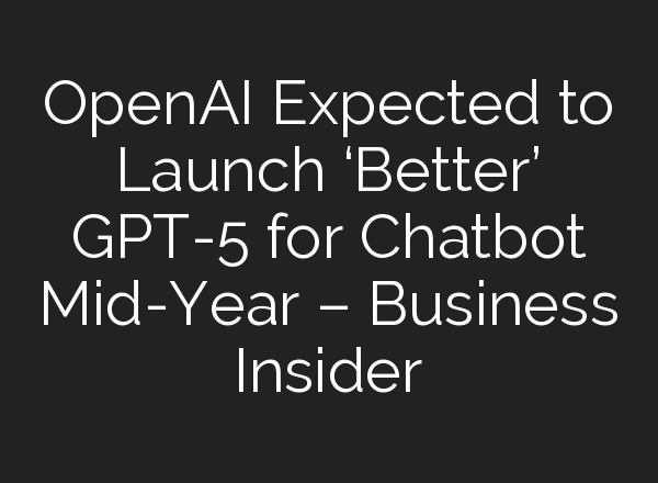 <b>OpenAI</b> Expected to Launch ‘Better’ GPT-5 for Chatbot Mid-Year – Business Insider