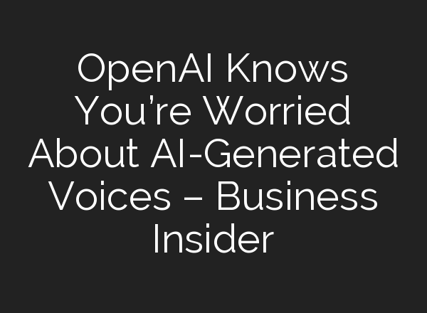 OpenAI Knows You’re Worried About AI-Generated Voices – Business Insider