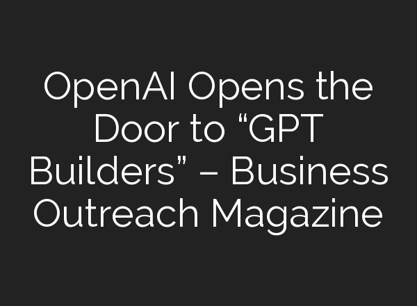 <b>OpenAI</b> Opens the Door to “GPT Builders” – Business Outreach Magazine