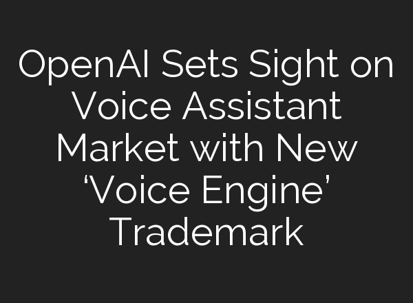 <b>OpenAI</b> Sets Sight on Voice Assistant Market with New ‘Voice Engine’ Trademark