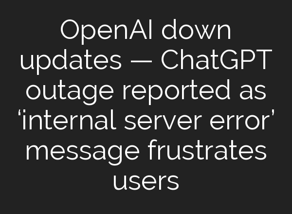 OpenAI down updates — <b>ChatGPT</b> outage reported as ‘internal server error’ message frustrates users