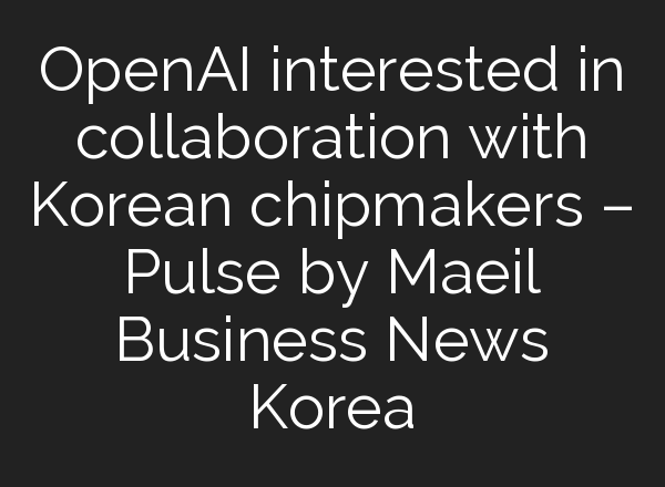 <b>OpenAI</b> interested in collaboration with Korean chipmakers – Pulse by Maeil Business News Korea