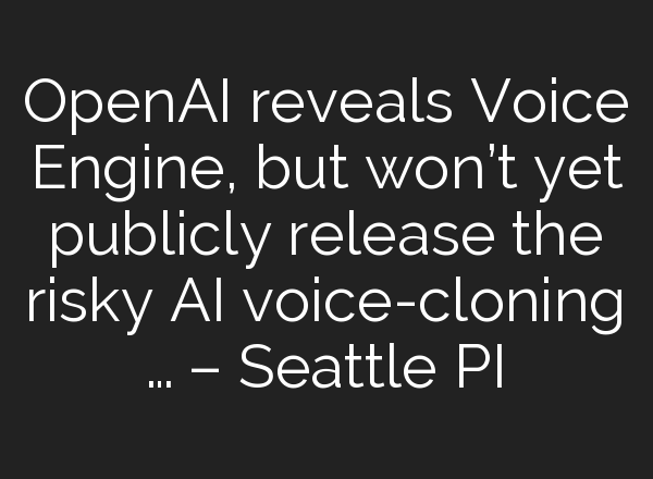 <b>OpenAI</b> reveals Voice Engine, but won’t yet publicly release the risky AI voice-cloning … – Seattle PI