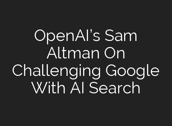<b>OpenAI’s</b> Sam Altman On Challenging Google With AI Search