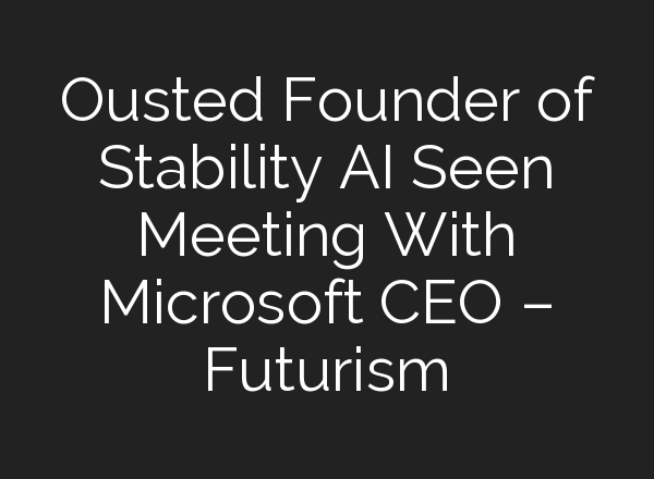 Ousted Founder of Stability AI Seen Meeting With Microsoft CEO – Futurism