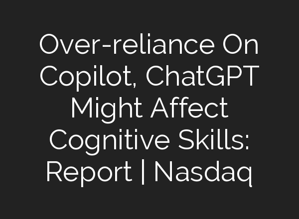 Over-reliance On Copilot, <b>ChatGPT</b> Might Affect Cognitive Skills: Report | Nasdaq