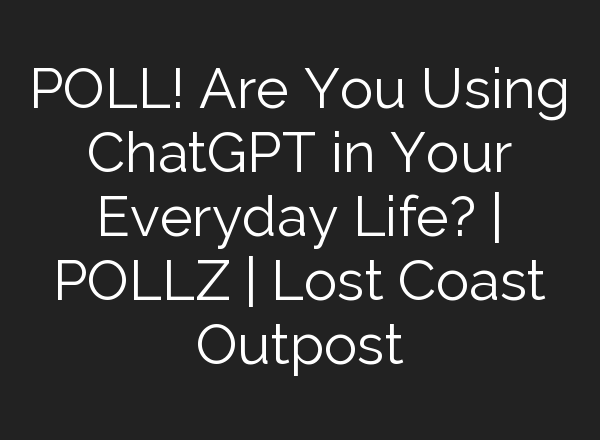 POLL! Are You Using <b>ChatGPT</b> in Your Everyday Life? | POLLZ | Lost Coast Outpost