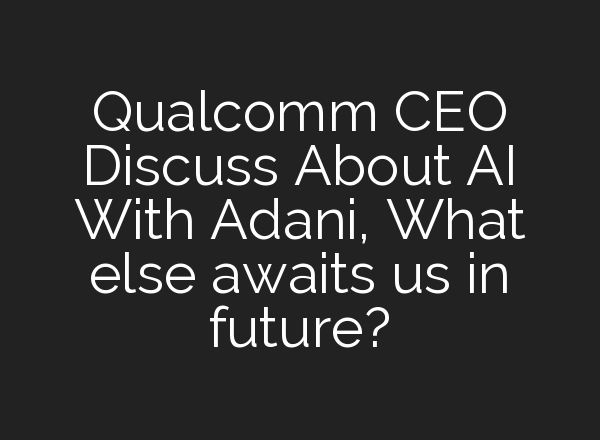 Qualcomm CEO Discuss About AI With Adani, What else awaits us in future?