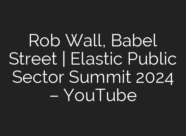 Rob Wall, Babel Street | Elastic Public Sector Summit 2024 – YouTube
