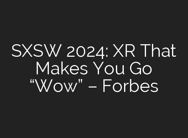 SXSW 2024: XR That Makes You Go “Wow” – Forbes