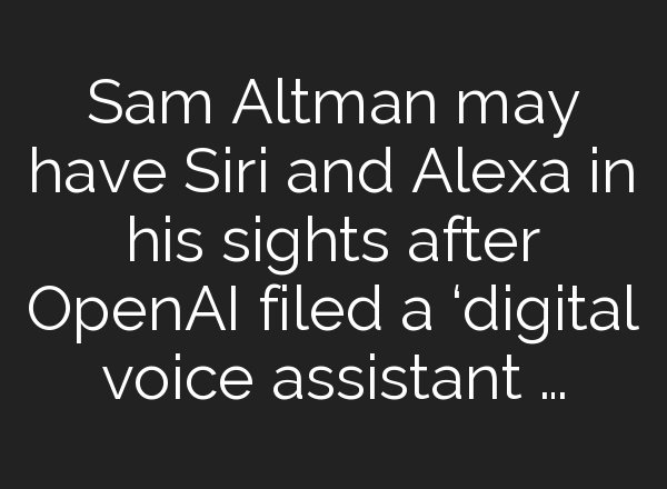 Sam Altman may have Siri and Alexa in his sights after <b>OpenAI</b> filed a ‘digital voice assistant …